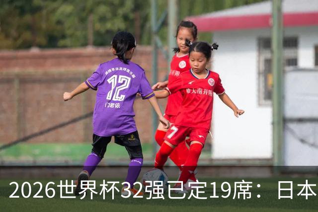 2026世界杯32强已定19席：日本澳大利亚晋级 韩国待定